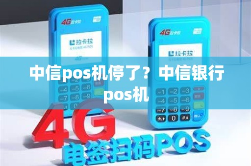 中信pos机停了？中信银行pos机