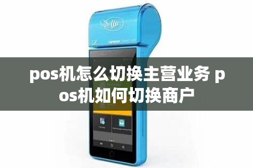 pos机怎么切换主营业务 pos机如何切换商户