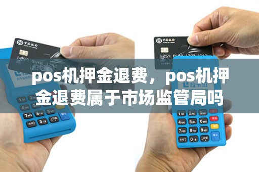 pos机押金退费，pos机押金退费属于市场监管局吗