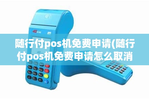 随行付pos机免费申请(随行付pos机免费申请怎么取消)