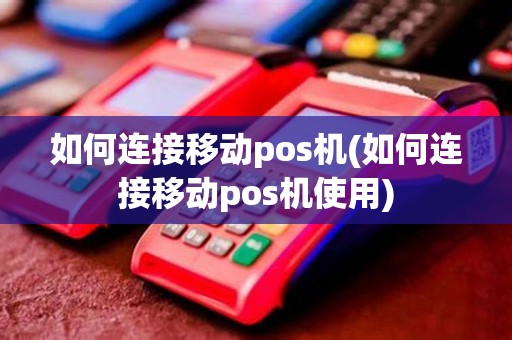 如何连接移动pos机(如何连接移动pos机使用)