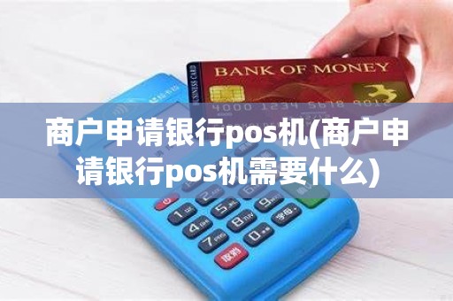 商户申请银行pos机(商户申请银行pos机需要什么)