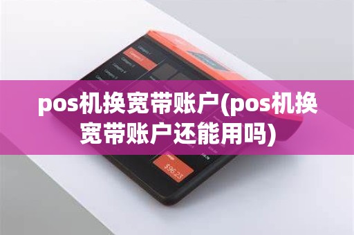 pos机换宽带账户(pos机换宽带账户还能用吗)