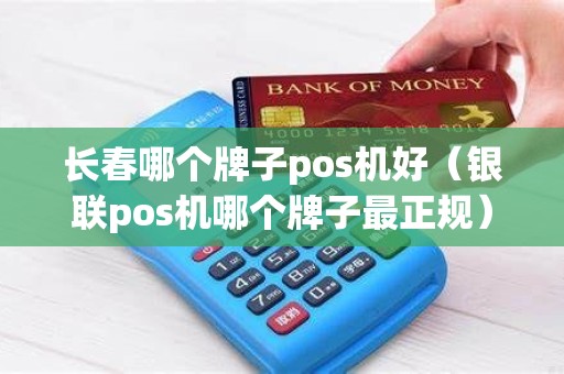 长春哪个牌子pos机好（银联pos机哪个牌子最正规）
