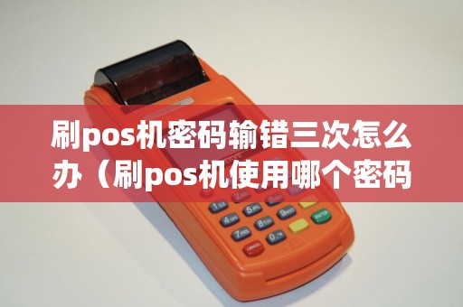 刷pos机密码输错三次怎么办（刷pos机使用哪个密码）