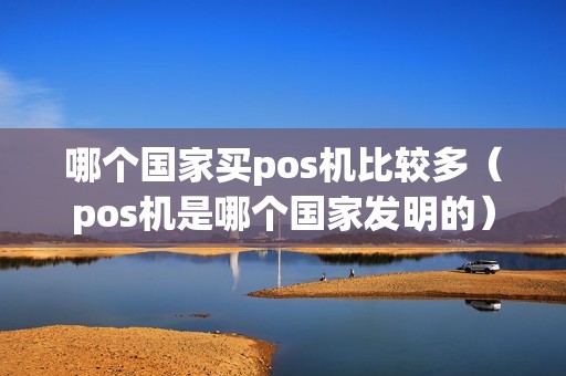 哪个国家买pos机比较多（pos机是哪个国家发明的）