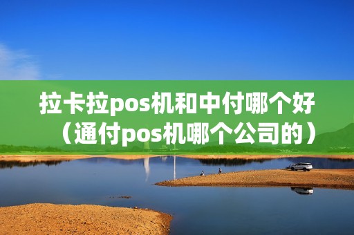 拉卡拉pos机和中付哪个好（通付pos机哪个公司的）