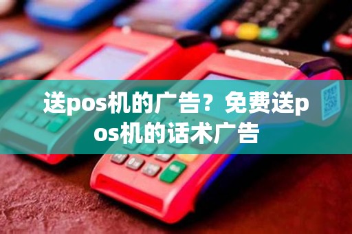 送pos机的广告？免费送pos机的话术广告