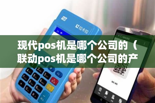 现代pos机是哪个公司的（联动pos机是哪个公司的产品）