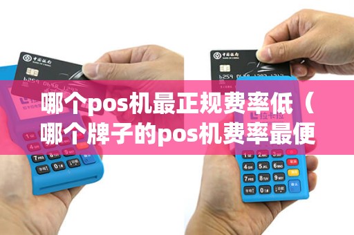 哪个pos机最正规费率低（哪个牌子的pos机费率最便宜）