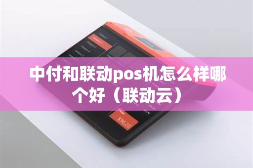 中付和联动pos机怎么样哪个好（联动云）
