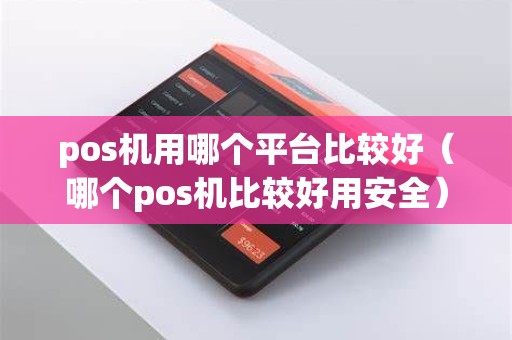 pos机用哪个平台比较好（哪个pos机比较好用安全）