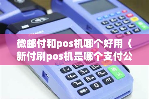 微邮付和pos机哪个好用（新付刷pos机是哪个支付公司）