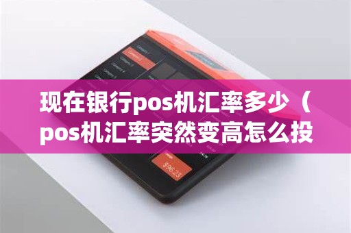 现在银行pos机汇率多少（pos机汇率突然变高怎么投诉）