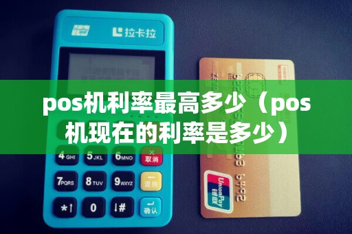 pos机利率最高多少（pos机现在的利率是多少）