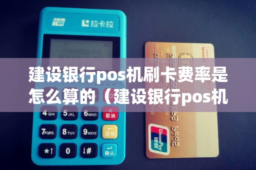 建设银行pos机刷卡费率是怎么算的（建设银行pos机费率多少）