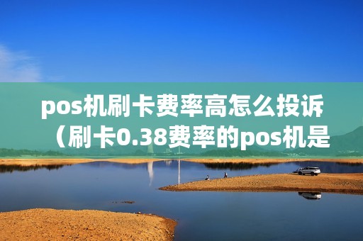 pos机刷卡费率高怎么投诉（刷卡0.38费率的pos机是否安全）