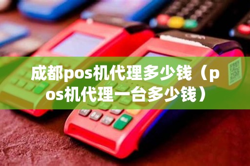 成都pos机代理多少钱（pos机代理一台多少钱）