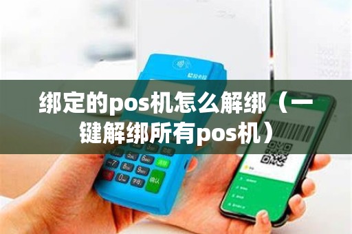 绑定的pos机怎么解绑（一键解绑所有pos机）