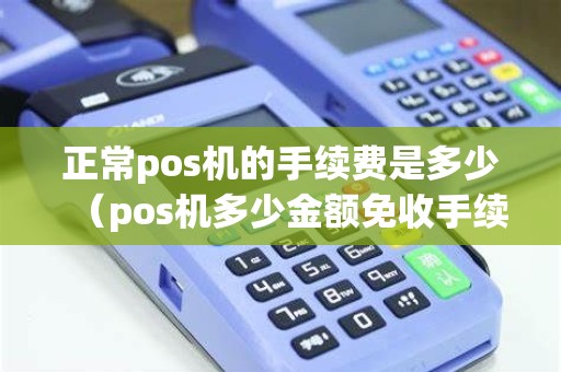 正常pos机的手续费是多少（pos机多少金额免收手续费）