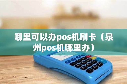 哪里可以办pos机刷卡（泉州pos机哪里办）