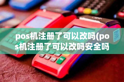 pos机注册了可以改吗(pos机注册了可以改吗安全吗)