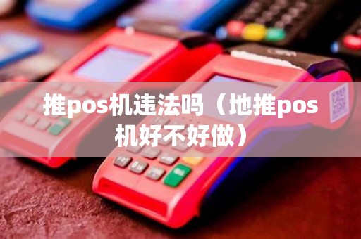 推pos机违法吗（地推pos机好不好做）