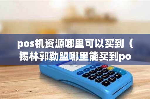 pos机资源哪里可以买到（锡林郭勒盟哪里能买到pos机）