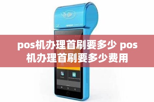 pos机办理首刷要多少 pos机办理首刷要多少费用
