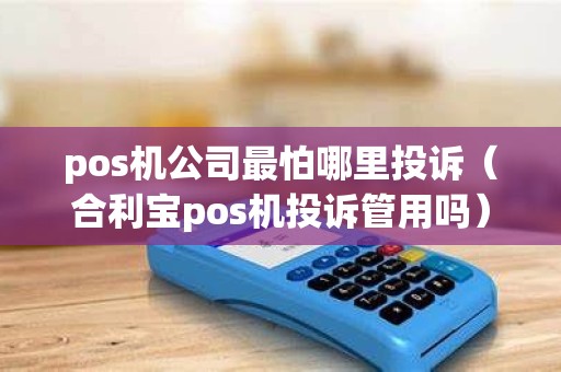pos机公司最怕哪里投诉（合利宝pos机投诉管用吗）