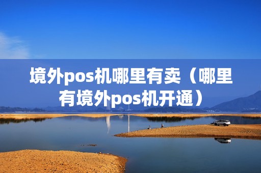 境外pos机哪里有卖（哪里有境外pos机开通）