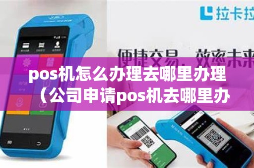 pos机怎么办理去哪里办理（公司申请pos机去哪里办理）