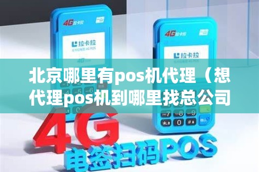 北京哪里有pos机代理（想代理pos机到哪里找总公司）