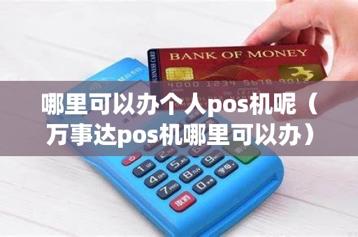 哪里可以办个人pos机呢（万事达pos机哪里可以办）