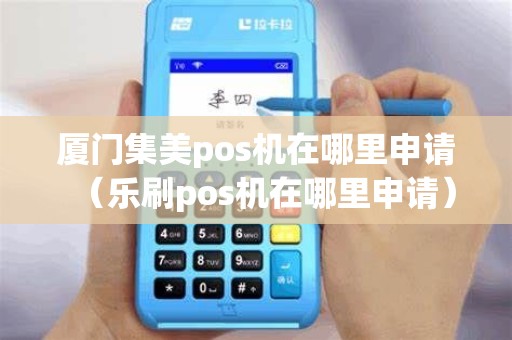 厦门集美pos机在哪里申请（乐刷pos机在哪里申请）