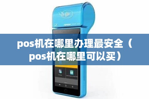 pos机在哪里办理最安全（pos机在哪里可以买）