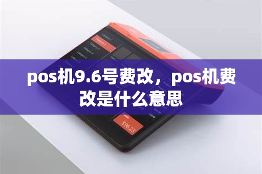 pos机9.6号费改，pos机费改是什么意思