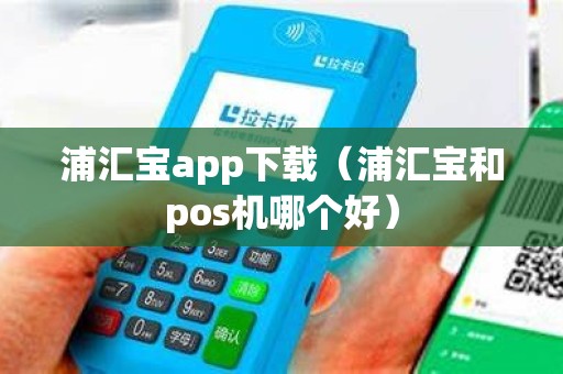 浦汇宝app下载（浦汇宝和pos机哪个好）
