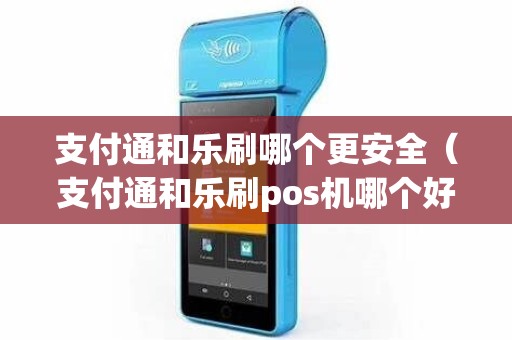 支付通和乐刷哪个更安全（支付通和乐刷pos机哪个好）