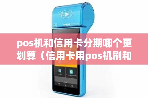 pos机和信用卡分期哪个更划算（信用卡用pos机刷和取现哪个合适）
