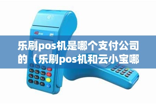 乐刷pos机是哪个支付公司的（乐刷pos机和云小宝哪个好）