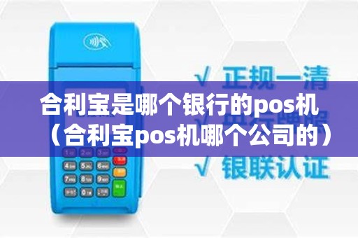合利宝是哪个银行的pos机（合利宝pos机哪个公司的）