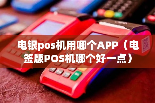 电银pos机用哪个APP（电签版POS机哪个好一点）