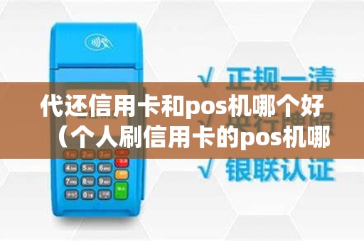 代还信用卡和pos机哪个好（个人刷信用卡的pos机哪个好）