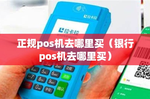 正规pos机去哪里买（银行pos机去哪里买）