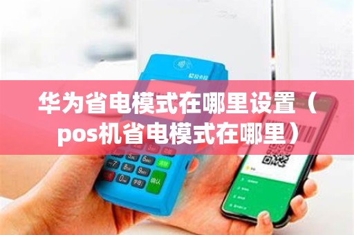 华为省电模式在哪里设置（pos机省电模式在哪里）