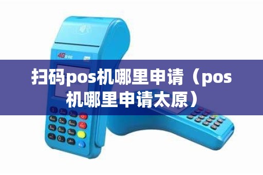 扫码pos机哪里申请（pos机哪里申请太原）