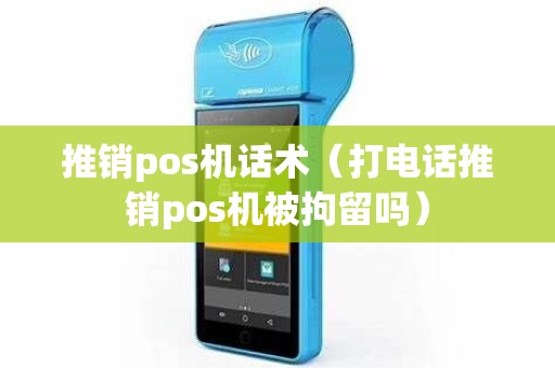推销pos机话术（打电话推销pos机被拘留吗）