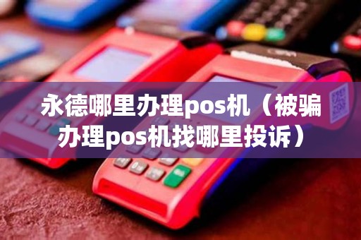 永德哪里办理pos机（被骗办理pos机找哪里投诉）
