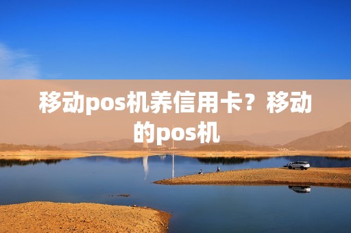 移动pos机养信用卡？移动的pos机